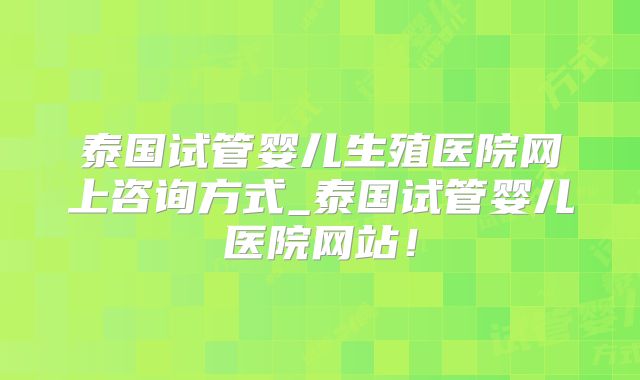 泰国试管婴儿生殖医院网上咨询方式_泰国试管婴儿医院网站!