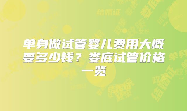 单身做试管婴儿费用大概要多少钱？娄底试管价格一览