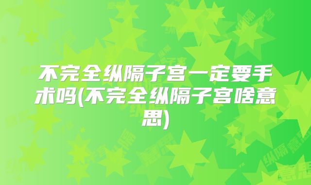 不完全纵隔子宫一定要手术吗(不完全纵隔子宫啥意思)