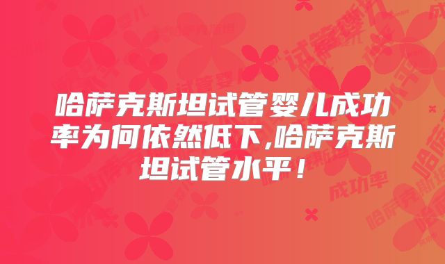 哈萨克斯坦试管婴儿成功率为何依然低下,哈萨克斯坦试管水平！