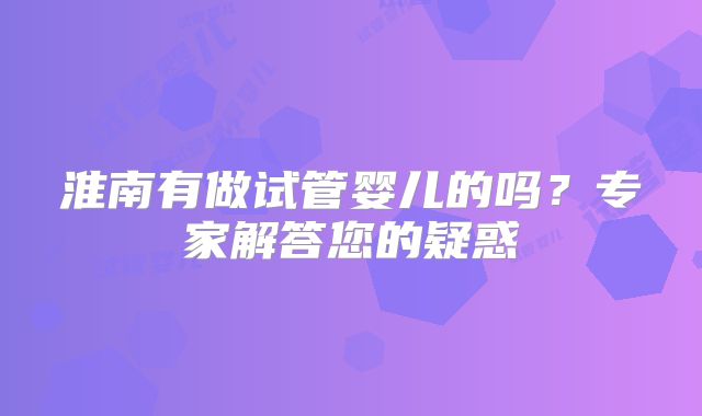 淮南有做试管婴儿的吗?专家解答您的疑惑