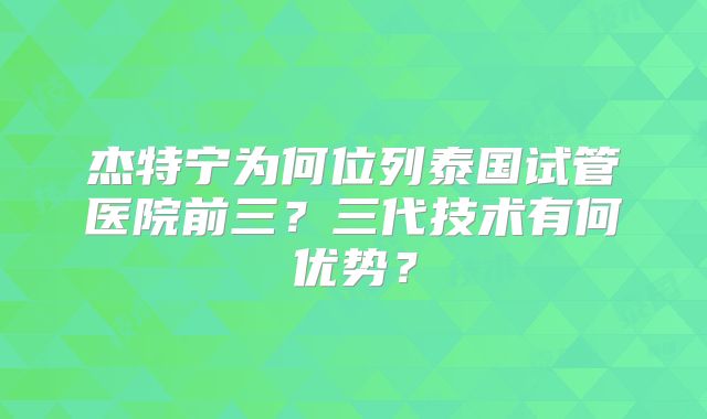 杰特宁为何位列泰国试管医院前三？三代技术有何优势？