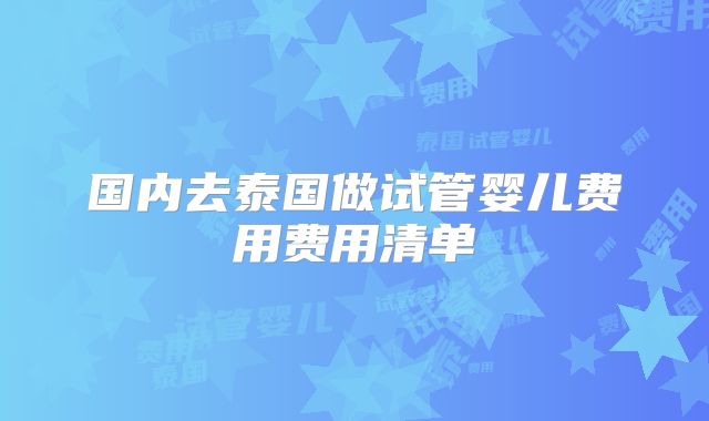 国内去泰国做试管婴儿费用费用清单