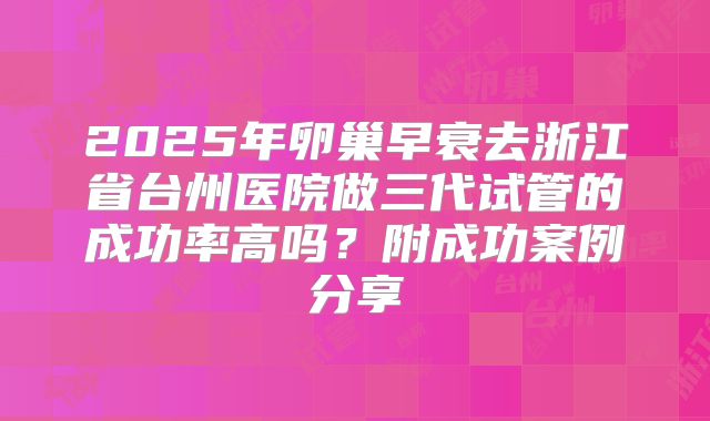 2025年卵巢早衰去浙江省台州医院做三代试管的成功率高吗？附成功案例分享