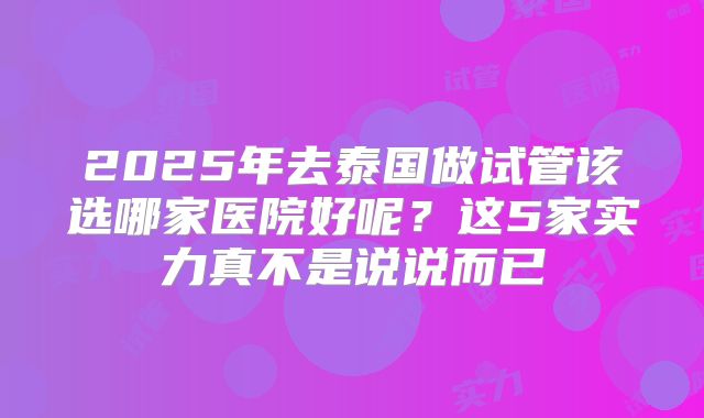 2025年去泰国做试管该选哪家医院好呢?这5家实力真不是说说而已