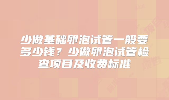 少做基础卵泡试管一般要多少钱？少做卵泡试管检查项目及收费标准