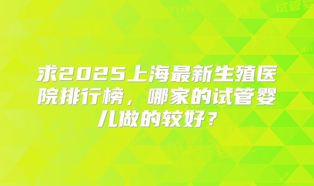求2025上海最新生殖医院排行榜，哪家的试管婴儿做的较好？