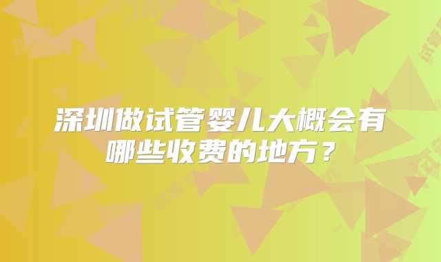 深圳做试管婴儿大概会有哪些收费的地方?