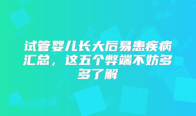 试管婴儿长大后易患疾病汇总，这五个弊端不妨多多了解