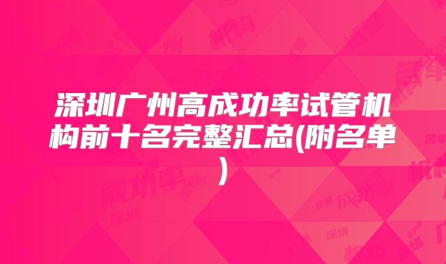 深圳广州高成功率试管机构前十名完整汇总(附名单)