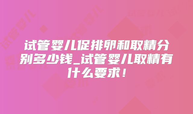 试管婴儿促排卵和取精分别多少钱_试管婴儿取精有什么要求!
