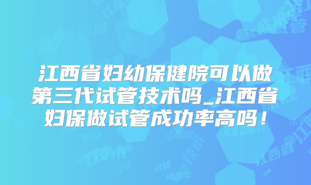 江西省妇幼保健院可以做第三代试管技术吗_江西省妇保做试管成功率高吗！