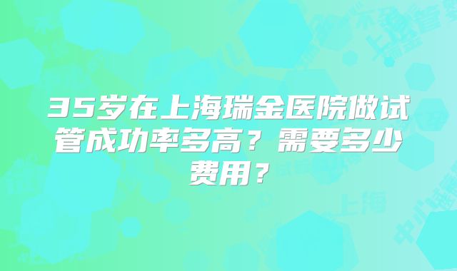 35岁在上海瑞金医院做试管成功率多高?需要多少费用?