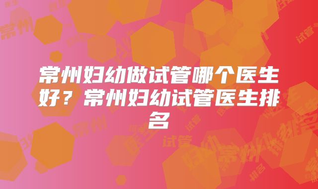 常州妇幼做试管哪个医生好？常州妇幼试管医生排名