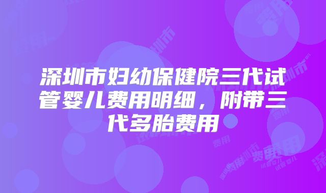 深圳市妇幼保健院三代试管婴儿费用明细，附带三代多胎费用