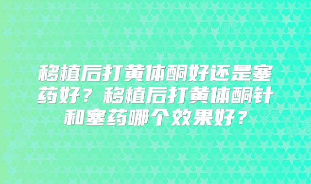 移植后打黄体酮好还是塞药好?移植后打黄体酮针和塞药哪个效果好?