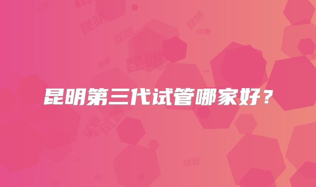 昆明第三代试管哪家好？