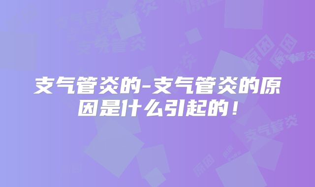支气管炎的-支气管炎的原因是什么引起的!