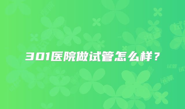 301医院做试管怎么样？