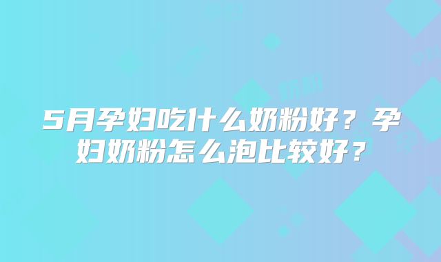 5月孕妇吃什么奶粉好?孕妇奶粉怎么泡比较好?