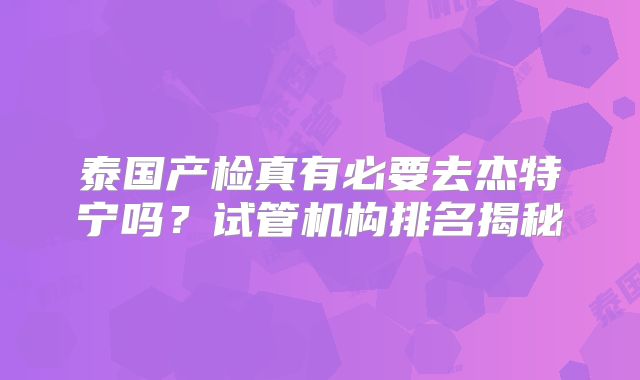 泰国产检真有必要去杰特宁吗？试管机构排名揭秘
