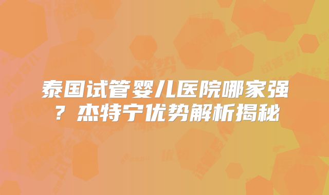 泰国试管婴儿医院哪家强？杰特宁优势解析揭秘