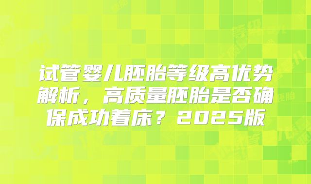试管婴儿胚胎等级高优势解析，高质量胚胎是否确保成功着床？2025版
