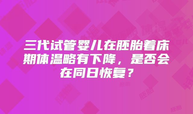 三代试管婴儿在胚胎着床期体温略有下降，是否会在同日恢复？