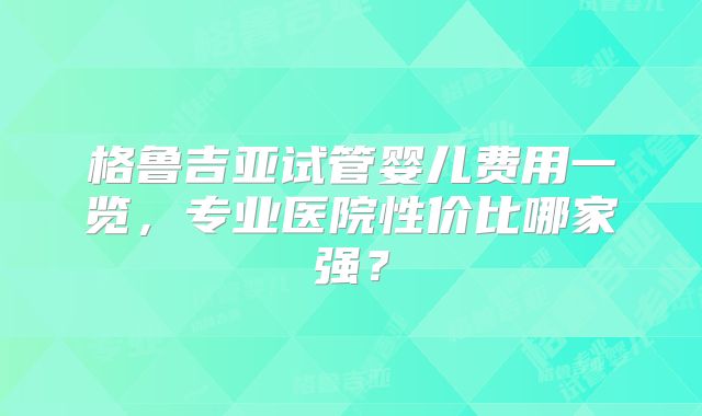 格鲁吉亚试管婴儿费用一览，专业医院性价比哪家强？