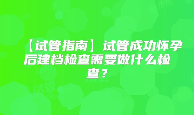 【试管指南】试管成功怀孕后建档检查需要做什么检查？