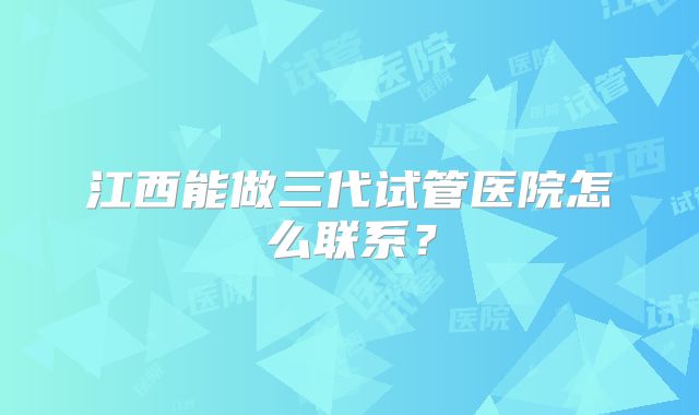 江西能做三代试管医院怎么联系?