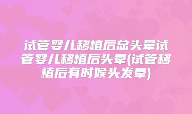 试管婴儿移植后总头晕试管婴儿移植后头晕(试管移植后有时候头发晕)