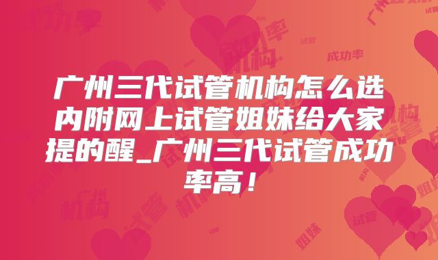 广州三代试管机构怎么选内附网上试管姐妹给大家提的醒_广州三代试管成功率高！