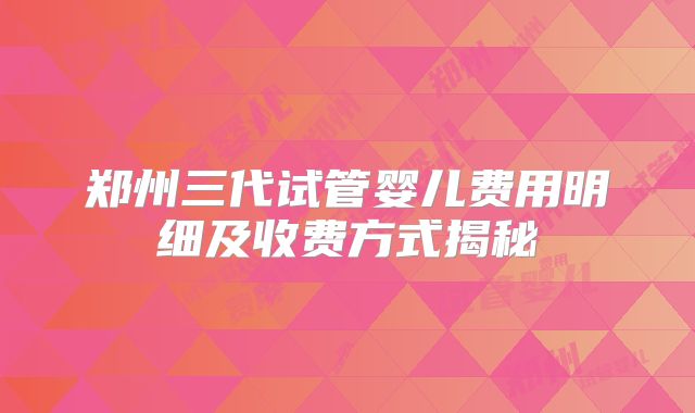 郑州三代试管婴儿费用明细及收费方式揭秘