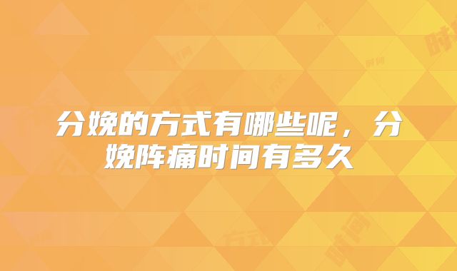 分娩的方式有哪些呢,分娩阵痛时间有多久
