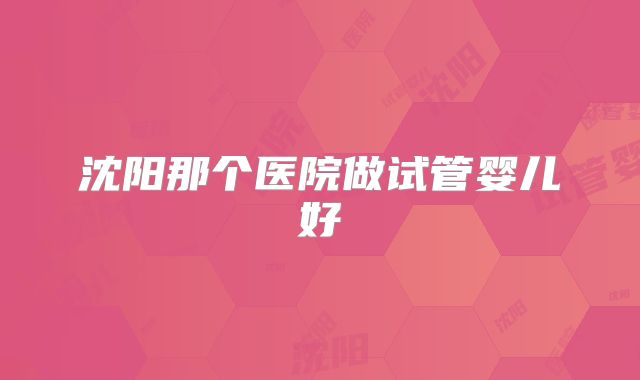 沈阳那个医院做试管婴儿好