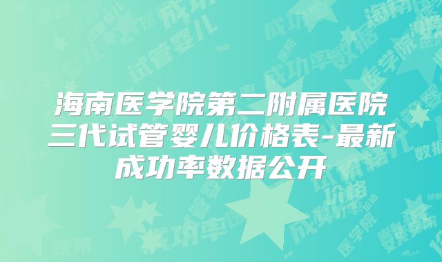海南医学院第二附属医院三代试管婴儿价格表-最新成功率数据公开