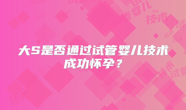 大S是否通过试管婴儿技术成功怀孕？