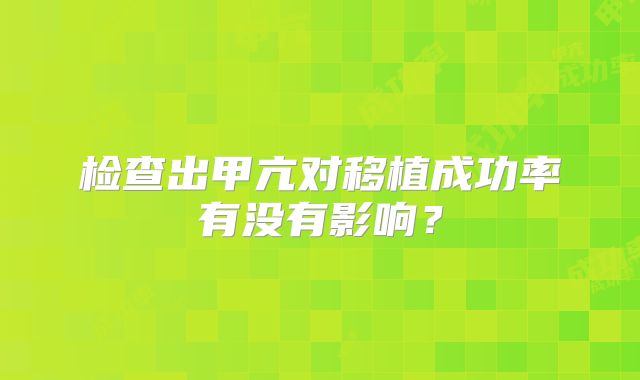 检查出甲亢对移植成功率有没有影响?