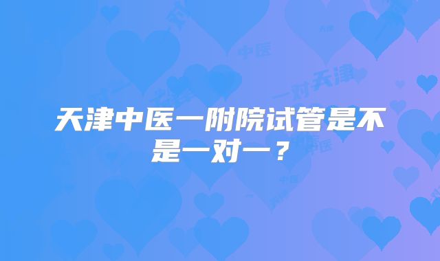 天津中医一附院试管是不是一对一？