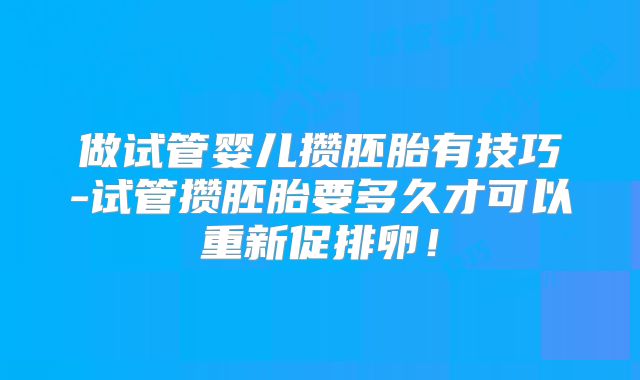 做试管婴儿攒胚胎有技巧-试管攒胚胎要多久才可以重新促排卵！