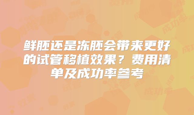 鲜胚还是冻胚会带来更好的试管移植效果？费用清单及成功率参考
