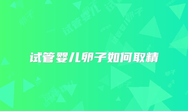 试管婴儿卵子如何取精