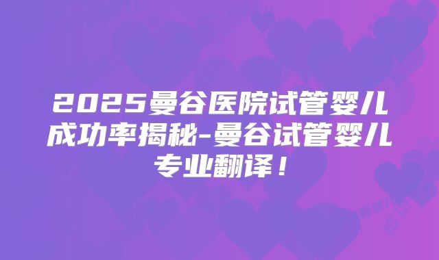 2025曼谷医院试管婴儿成功率揭秘-曼谷试管婴儿专业翻译！