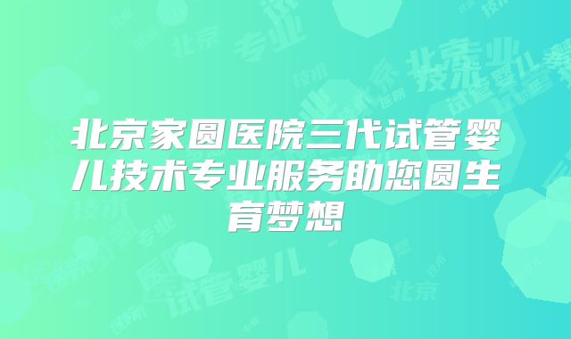 北京家圆医院三代试管婴儿技术专业服务助您圆生育梦想