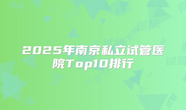 2025年南京私立试管医院Top10排行