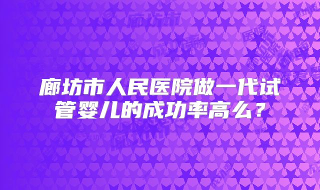 廊坊市人民医院做一代试管婴儿的成功率高么？