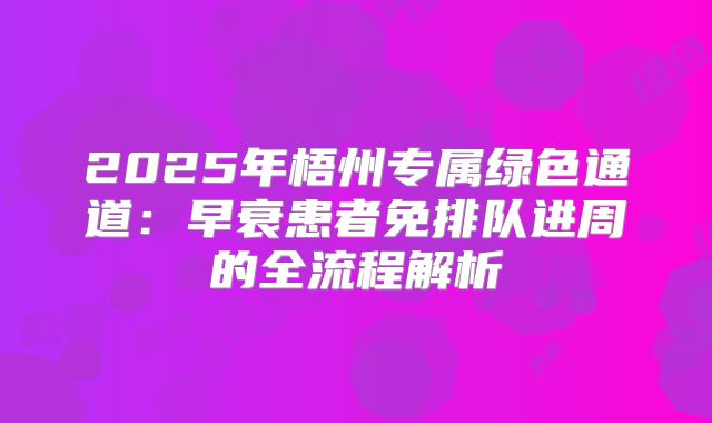 2025年梧州专属绿色通道：早衰患者免排队进周的全流程解析