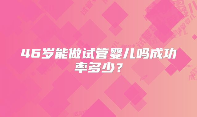 46岁能做试管婴儿吗成功率多少？