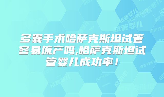 多囊手术哈萨克斯坦试管容易流产吗,哈萨克斯坦试管婴儿成功率！